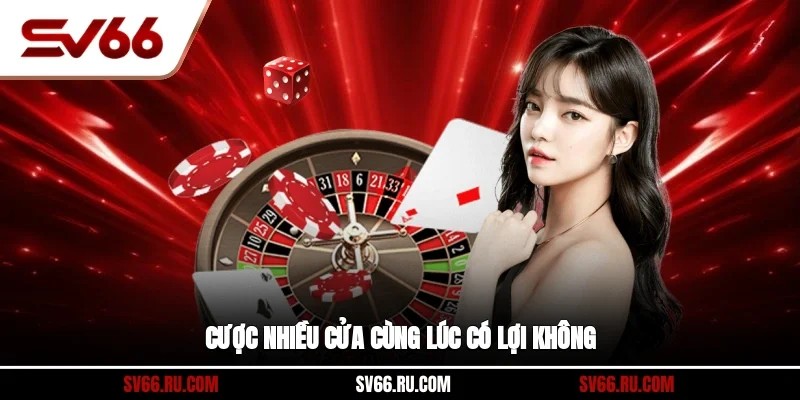 Cược nhiều cửa cùng lúc có lợi không