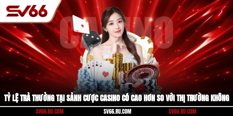 Tỷ lệ trả thưởng tại sảnh cược casino có cao hơn so với thị trường không